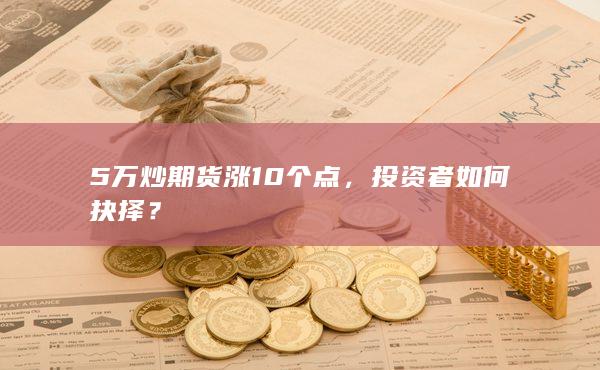 5万炒期货涨10个点，投资者如何抉择？