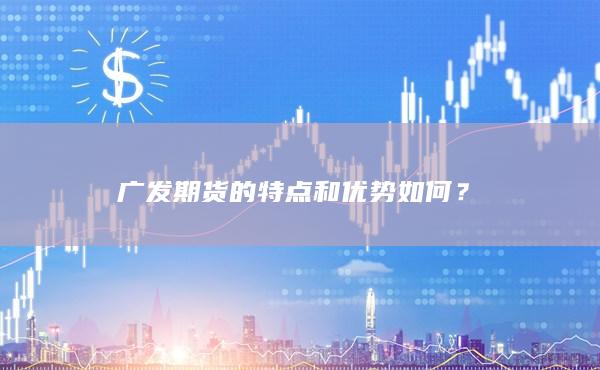 广发期货有哪些特点?手续费低吗？