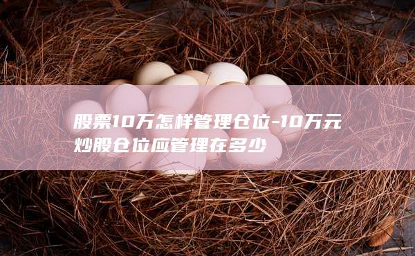 股票10万怎样管理仓位-10万元炒股仓位应管理在多少