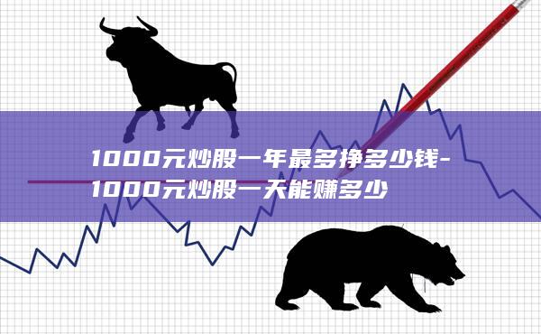 1000元炒股一年最多挣多少钱-1000元炒股一天能赚多少