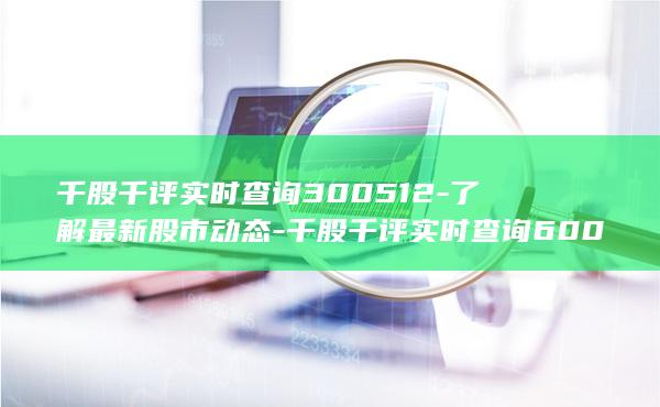 千股千评实时查询300512-了解最新股市动态-千股千评实时查询6