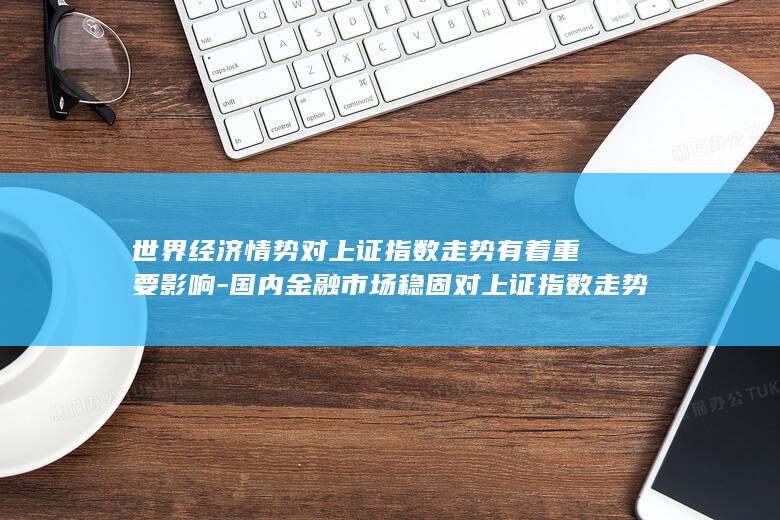 世界经济情势对上证指数走势有着重要影响-国内金融市场稳固对