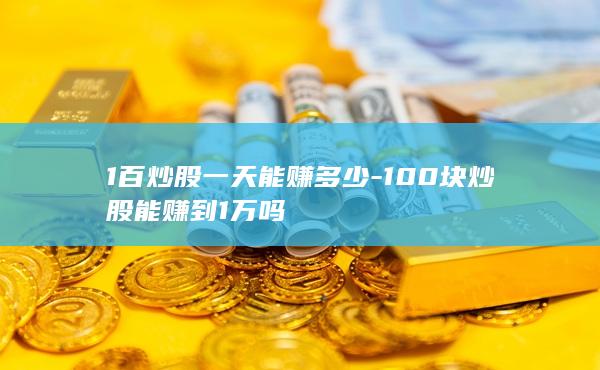 1百炒股一天能赚多少-100块炒股能赚到1万吗