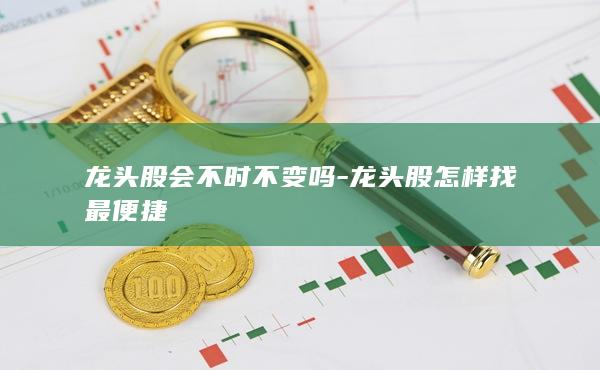 龙头股会不时不变吗-龙头股怎样找最便捷