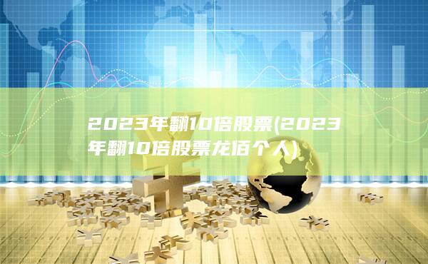 2023年翻10倍股票(2023年翻10倍股票龙佰个人)