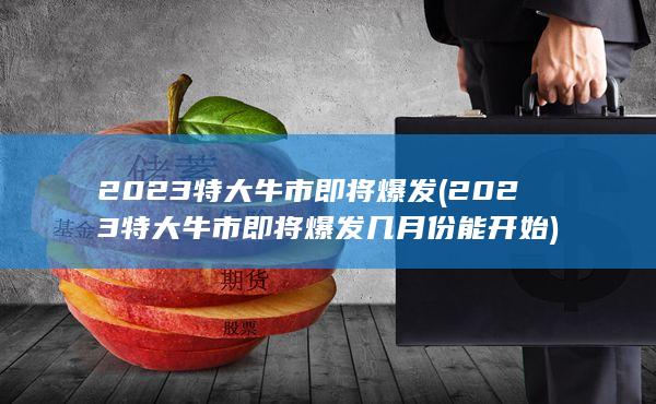 2023特大牛市即将爆发(2023特大牛市即将爆发几月份能开始)