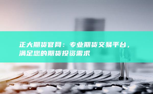 正大期货官网：专业期货交易平台，满足您的期货投资需求