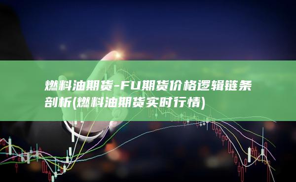 燃料油期货-FU期货价格逻辑链条剖析 (燃料油期货实时行情)