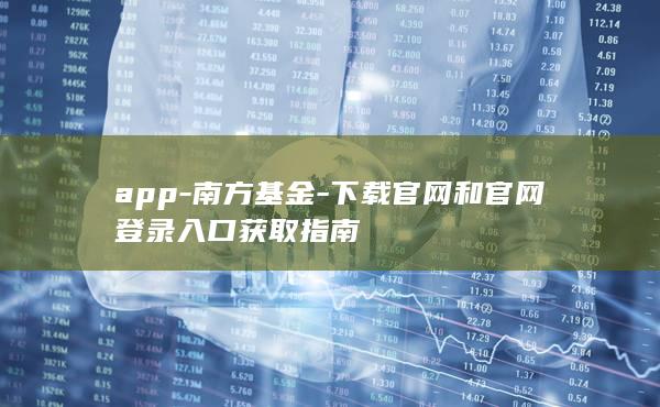 app-南方基金-下载官网和官网登录入口获取指南