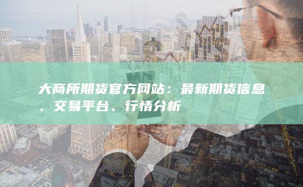 大商所期货官方网站：最新期货信息、交易平台、行情分析