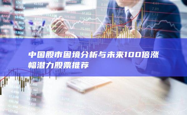 中国股市困境分析与未来100倍涨幅潜力股票推荐