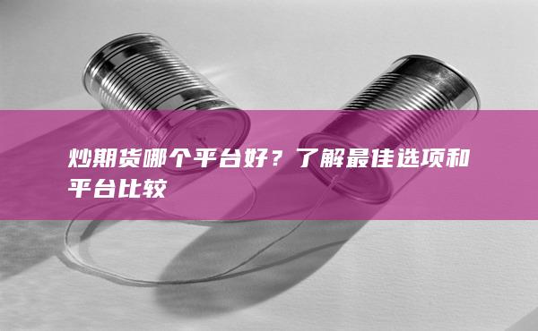 炒期货哪个平台好？了解最佳选项和平台比较