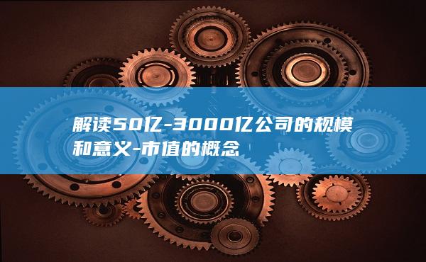 解读50亿-3000亿公司的规模和意义-市值的概念