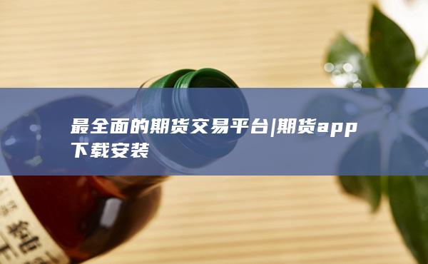 最全面的期货交易平台 | 期货app下载安装