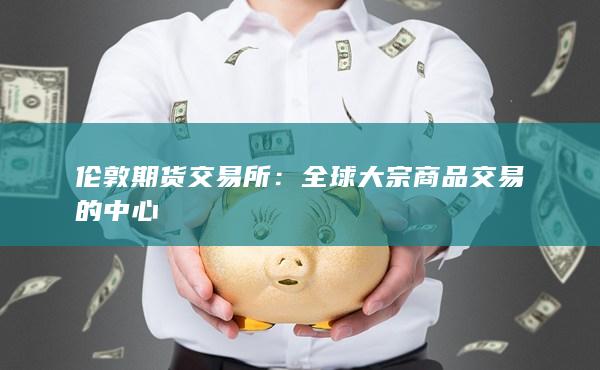 伦敦期货交易所：全球大宗商品交易的中心