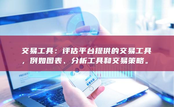 交易工具：评估平台提供的交易工具，例如图表、分析工具和交