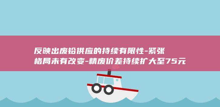 反映出废铅供应的持续有限性-紧张格局未有改变-精废价差持续