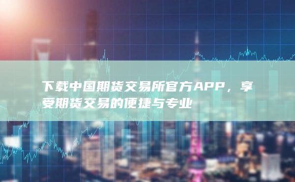 下载中国期货交易所官方APP，享受期货交易的便捷与专业