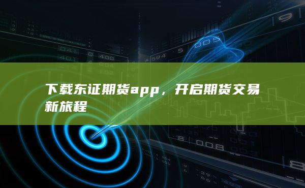 下载东证期货app，开启期货交易新旅程