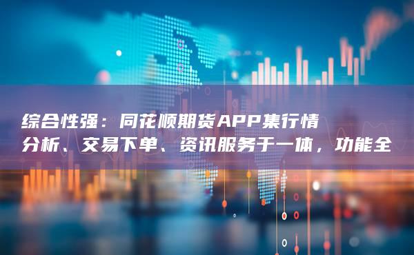 综合性强：同花顺期货APP集行情分析、交易下单、资讯服务于一