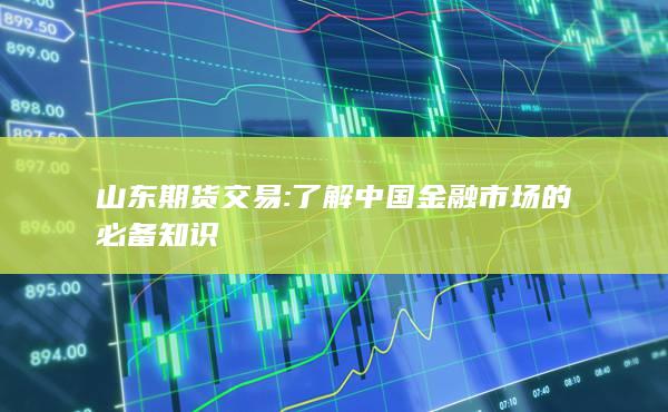 山东期货交易: 了解中国金融市场的必备知识