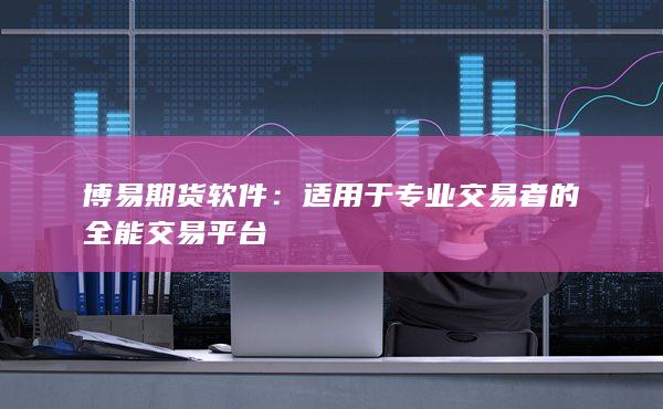 博易期货软件：适用于专业交易者的全能交易平台