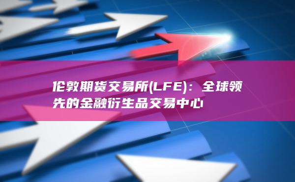 伦敦期货交易所 (LFE)：全球领先的金融衍生品交易中心