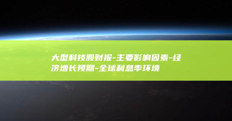 大型科技股财报-主要影响因素-经济增长预期-全球利息率环境