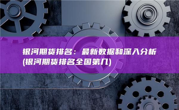 银河期货排名：最新数据和深入分析 (银河期货排名全国第几)