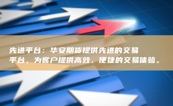 先进平台：华安期货提供先进的交易平台，为客户提供高效、便