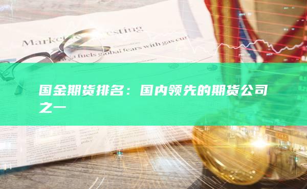 国金期货排名：国内领先的期货公司之一