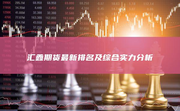 汇鑫期货最新排名及综合实力分析