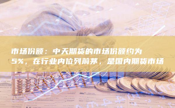 市场份额：中天期货的市场份额约为5%，在行业内位列前茅，是