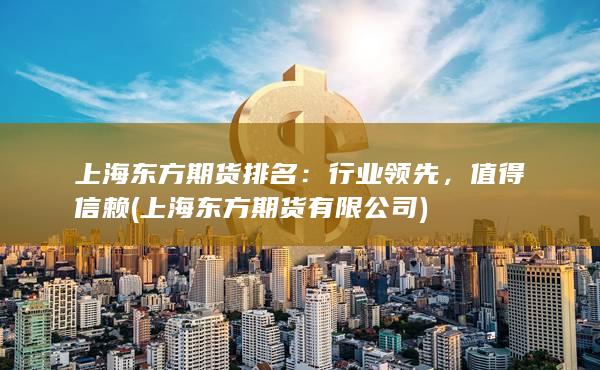 上海东方期货排名：行业领先，值得信赖 (上海东方期货有限公