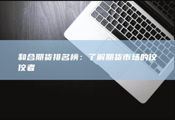 和合期货排名榜：了解期货市场的佼佼者