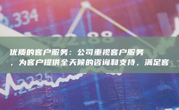 优质的客户服务：公司重视客户服务，为客户提供全天候的咨询