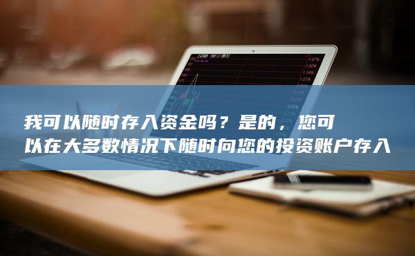 您可以在大多数情况下随时向您的投资账户存入资金