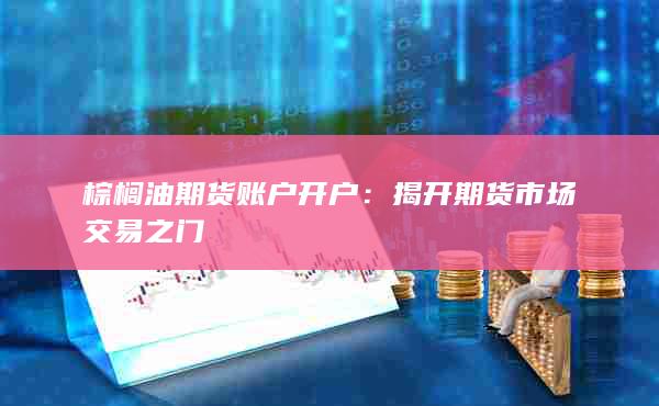 棕榈油期货账户开户：揭开期货市场交易之门