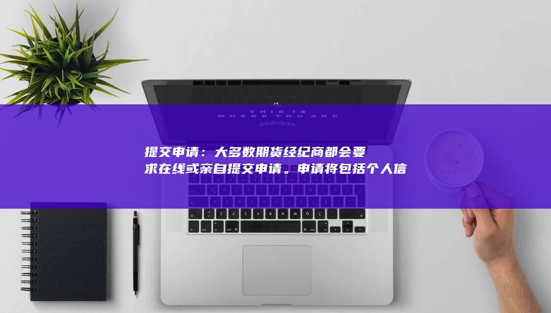 提交申请：大多数期货经纪商都会要求在线或亲自提交申请。申