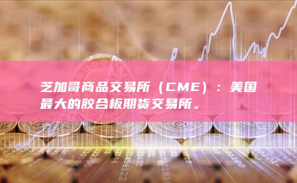 芝加哥商品交易所（CME）：美国最大的胶合板期货交易所。