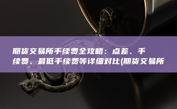 期货交易所手续费全攻略：点差、手续费、最低手续费等详细对