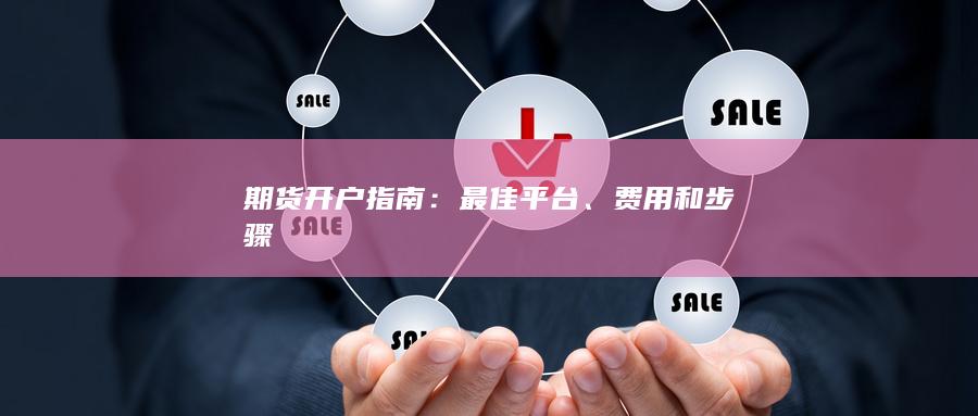 期货开户指南：最佳平台、费用和步骤