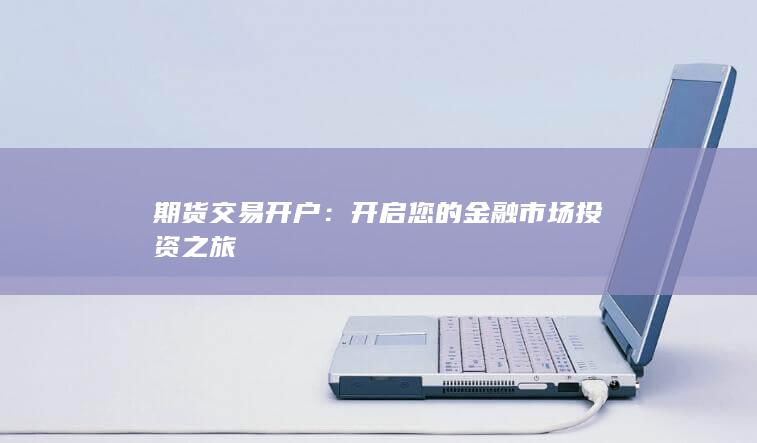 期货交易开户：开启您的金融市场投资之旅