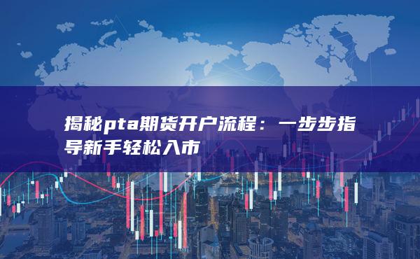 揭秘pta期货开户流程：一步步指导新手轻松入市