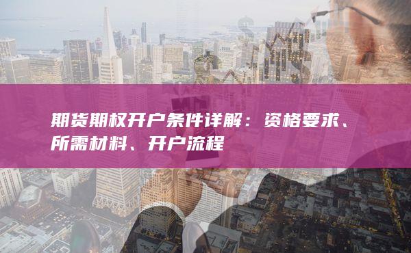 期货期权开户条件详解：资格要求、所需材料、开户流程