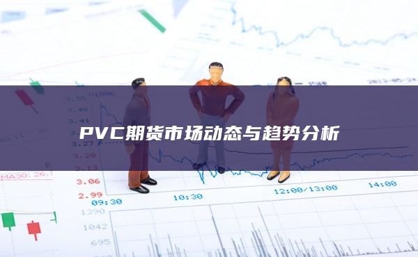 PVC 期货市场动态与趋势分析