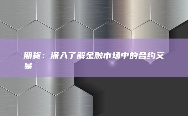 期货：深入了解金融市场中的合约交易