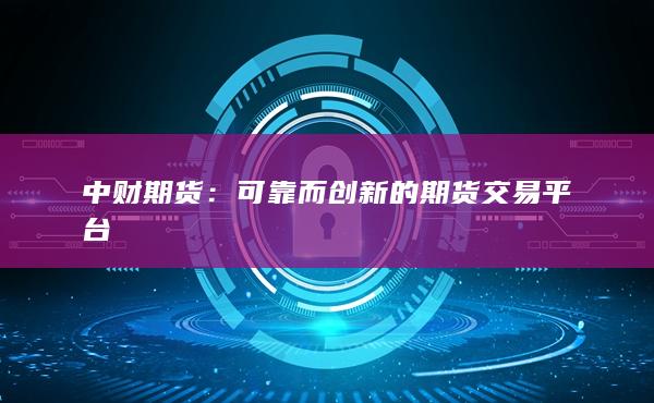 中财期货：可靠而创新的期货交易平台