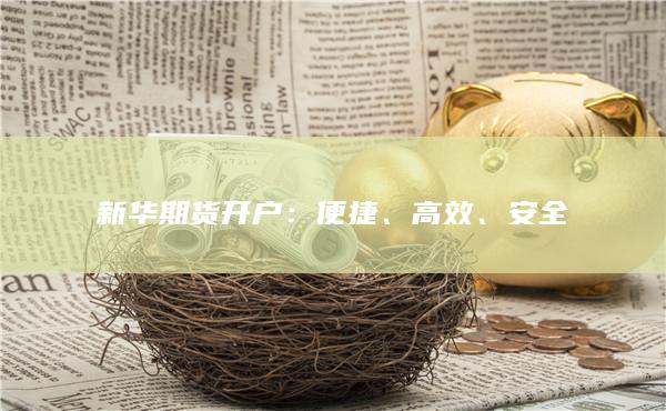 新华期货开户：便捷、高效、安全