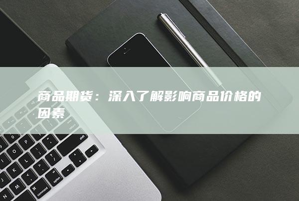 商品期货：深入了解影响商品价格的因素